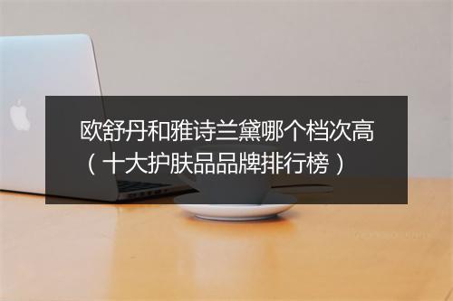 欧舒丹和雅诗兰黛哪个档次高（十大护肤品品牌排行榜）