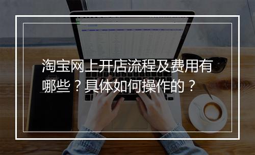淘宝网上开店流程及费用有哪些？具体如何操作的？