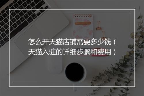 怎么开天猫店铺需要多少钱（天猫入驻的详细步骤和费用）