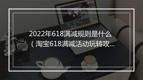 2022年618满减规则是什么（淘宝618满减活动玩转攻略）
