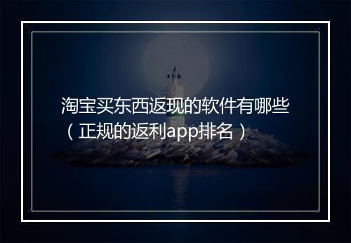 淘宝买东西返现的软件有哪些（正规的返利app排名）