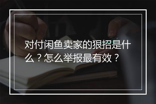 对付闲鱼卖家的狠招是什么？怎么举报最有效？