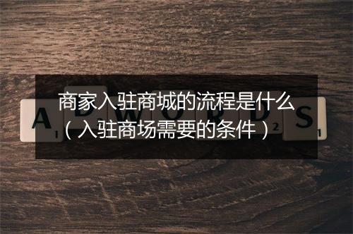商家入驻商城的流程是什么（入驻商场需要的条件）