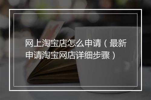网上淘宝店怎么申请（最新申请淘宝网店详细步骤）