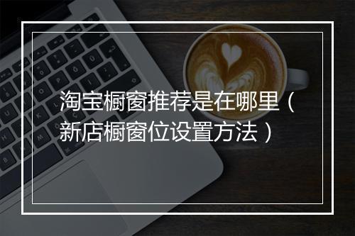 淘宝橱窗推荐是在哪里（新店橱窗位设置方法）