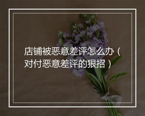 店铺被恶意差评怎么办（对付恶意差评的狠招）