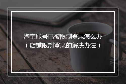 淘宝账号已被限制登录怎么办（店铺限制登录的解决办法）