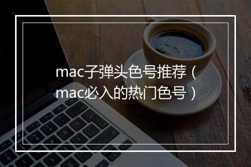mac子弹头色号推荐（mac必入的热门色号）