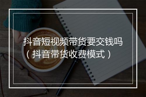 抖音短视频带货要交钱吗（抖音带货收费模式）