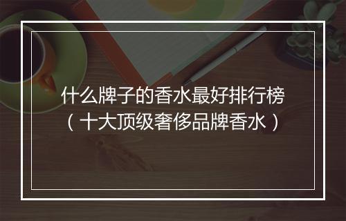 什么牌子的香水最好排行榜（十大顶级奢侈品牌香水）
