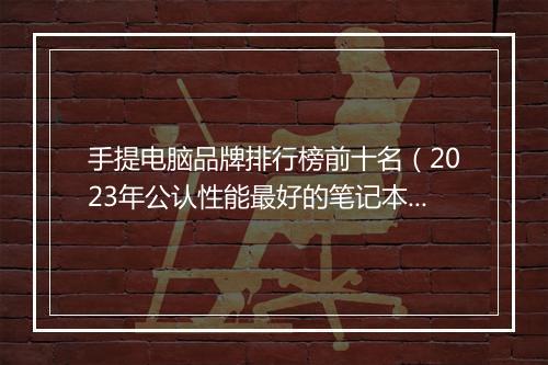 手提电脑品牌排行榜前十名（2023年公认性能最好的笔记本）