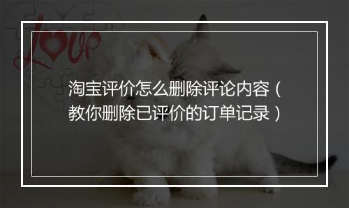 淘宝评价怎么删除评论内容（教你删除已评价的订单记录）