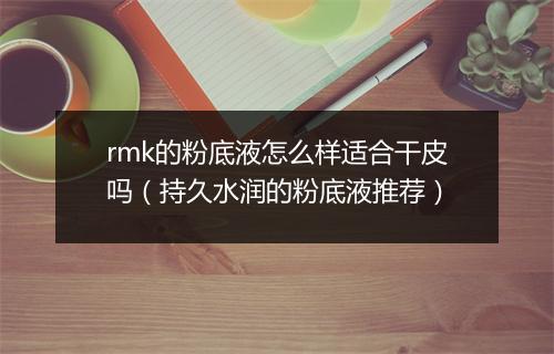 rmk的粉底液怎么样适合干皮吗（持久水润的粉底液推荐）
