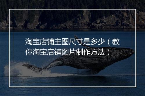 淘宝店铺主图尺寸是多少（教你淘宝店铺图片制作方法）