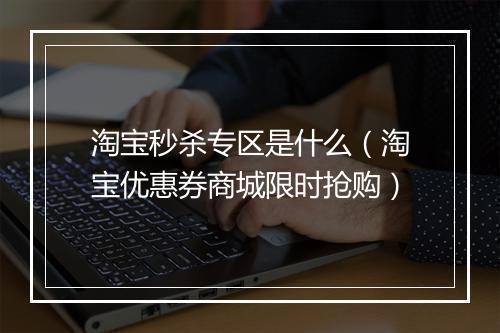淘宝秒杀专区是什么（淘宝优惠券商城限时抢购）