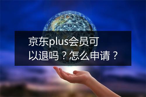 京东plus会员可以退吗？怎么申请？