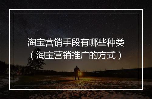 淘宝营销手段有哪些种类（淘宝营销推广的方式）