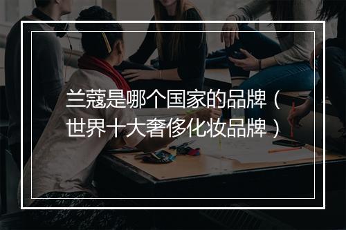 兰蔻是哪个国家的品牌（世界十大奢侈化妆品牌）