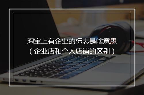 淘宝上有企业的标志是啥意思（企业店和个人店铺的区别）