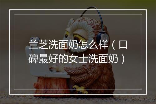 兰芝洗面奶怎么样（口碑最好的女士洗面奶）