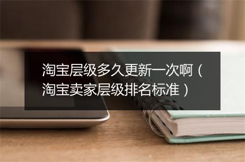 淘宝层级多久更新一次啊（淘宝卖家层级排名标准）