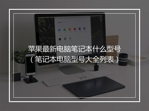 苹果最新电脑笔记本什么型号（笔记本电脑型号大全列表）