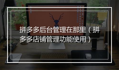 拼多多后台管理在那里（拼多多店铺管理功能使用）