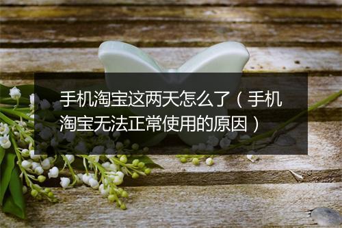 手机淘宝这两天怎么了（手机淘宝无法正常使用的原因）