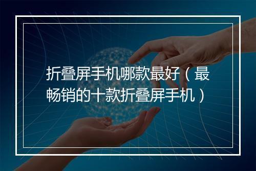 折叠屏手机哪款最好（最畅销的十款折叠屏手机）