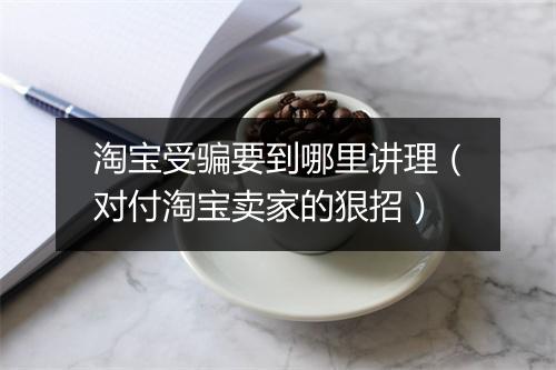 淘宝受骗要到哪里讲理（对付淘宝卖家的狠招）