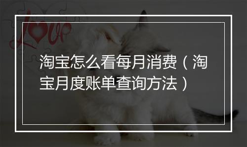 淘宝怎么看每月消费（淘宝月度账单查询方法）
