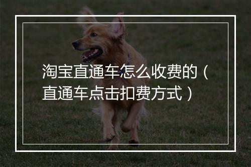 淘宝直通车怎么收费的（直通车点击扣费方式）