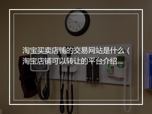 淘宝买卖店铺的交易网站是什么（淘宝店铺可以转让的平台介绍）