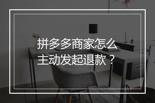 拼多多商家怎么主动发起退款？