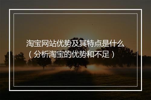 淘宝网站优势及其特点是什么（分析淘宝的优势和不足）