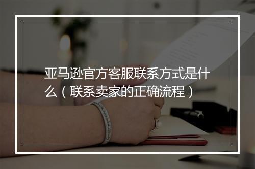 亚马逊官方客服联系方式是什么（联系卖家的正确流程）