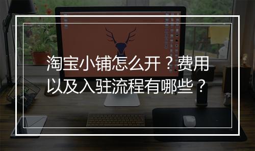 淘宝小铺怎么开？费用以及入驻流程有哪些？