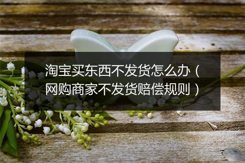 淘宝买东西不发货怎么办（网购商家不发货赔偿规则）