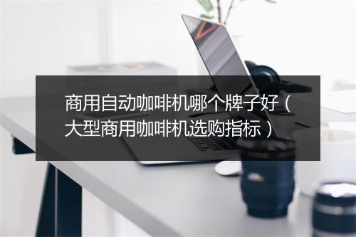 商用自动咖啡机哪个牌子好（大型商用咖啡机选购指标）