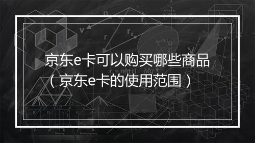 京东e卡可以购买哪些商品（京东e卡的使用范围）