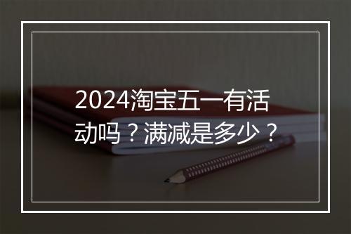 2024淘宝五一有活动吗？满减是多少？