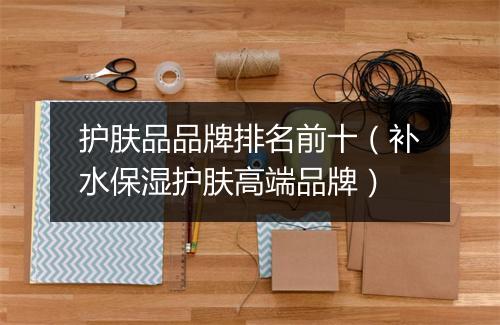 护肤品品牌排名前十（补水保湿护肤高端品牌）