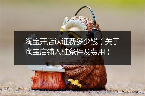淘宝开店认证费多少钱（关于淘宝店铺入驻条件及费用）
