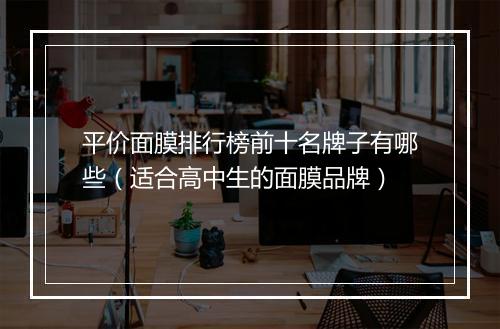 平价面膜排行榜前十名牌子有哪些（适合高中生的面膜品牌）