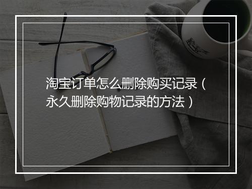 淘宝订单怎么删除购买记录（永久删除购物记录的方法）