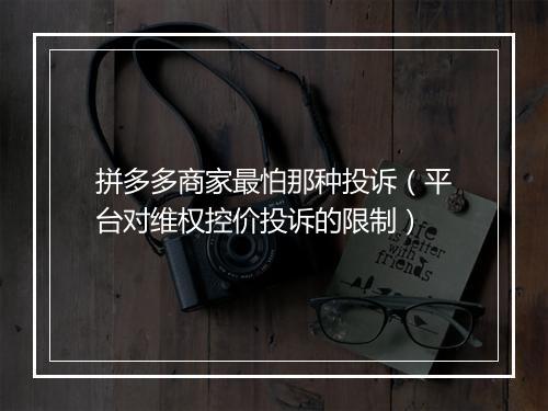 拼多多商家最怕那种投诉（平台对维权控价投诉的限制）