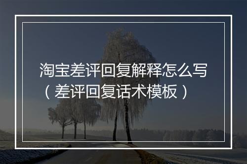 淘宝差评回复解释怎么写（差评回复话术模板）