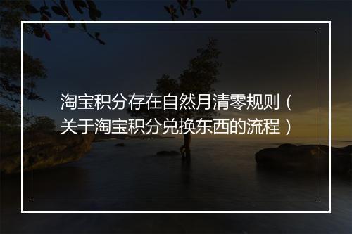 淘宝积分存在自然月清零规则（关于淘宝积分兑换东西的流程）