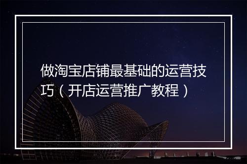 做淘宝店铺最基础的运营技巧（开店运营推广教程）