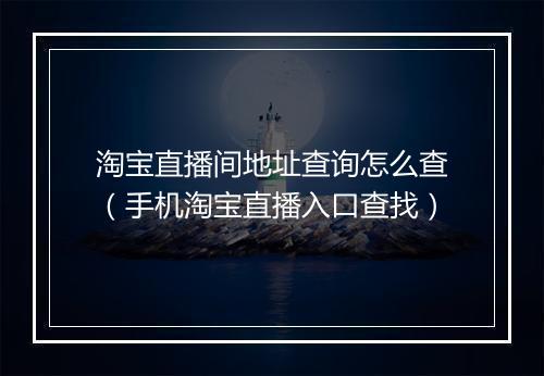 淘宝直播间地址查询怎么查（手机淘宝直播入口查找）